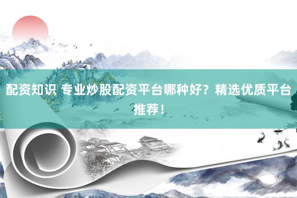 配资知识 专业炒股配资平台哪种好？精选优质平台推荐！