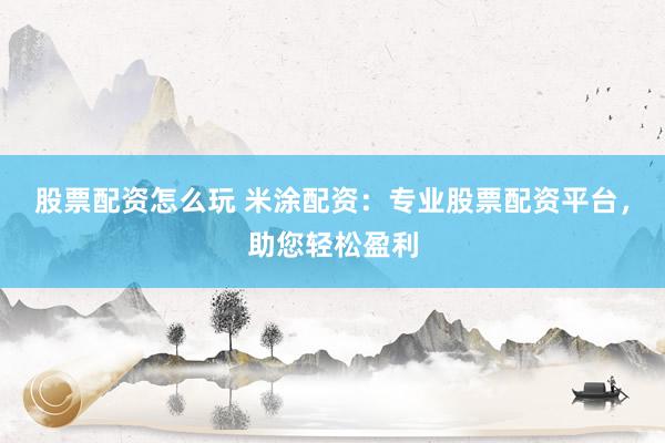 股票配资怎么玩 米涂配资：专业股票配资平台，助您轻松盈利