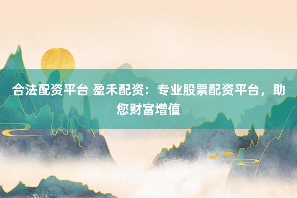 合法配资平台 盈禾配资：专业股票配资平台，助您财富增值