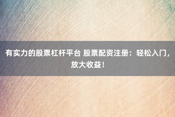 有实力的股票杠杆平台 股票配资注册：轻松入门，放大收益！