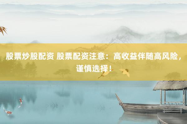 股票炒股配资 股票配资注意：高收益伴随高风险，谨慎选择！
