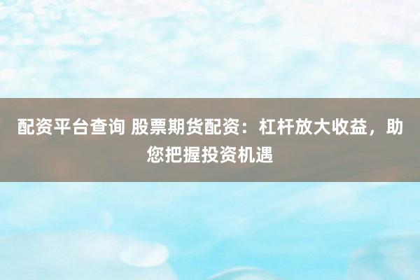 配资平台查询 股票期货配资：杠杆放大收益，助您把握投资机遇