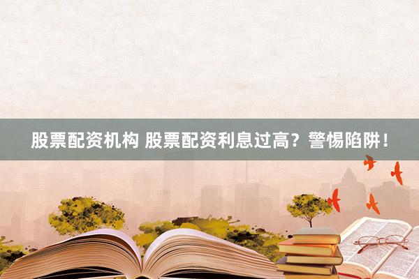 股票配资机构 股票配资利息过高？警惕陷阱！