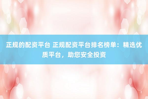正规的配资平台 正规配资平台排名榜单：精选优质平台，助您安全投资