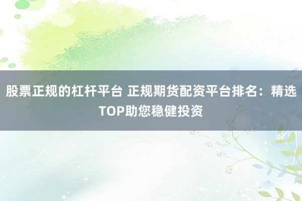 股票正规的杠杆平台 正规期货配资平台排名：精选TOP助您稳健投资