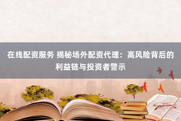 在线配资服务 揭秘场外配资代理：高风险背后的利益链与投资者警示