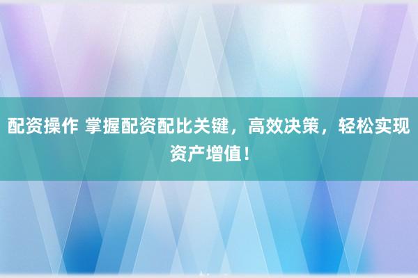 配资操作 掌握配资配比关键，高效决策，轻松实现资产增值！