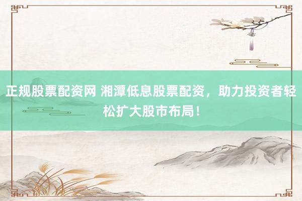 正规股票配资网 湘潭低息股票配资，助力投资者轻松扩大股市布局！