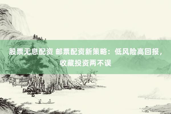 股票无息配资 邮票配资新策略：低风险高回报，收藏投资两不误