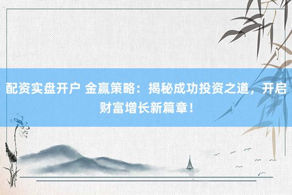 配资实盘开户 金赢策略：揭秘成功投资之道，开启财富增长新篇章！