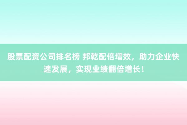 股票配资公司排名榜 邦乾配倍增效，助力企业快速发展，实现业绩翻倍增长！