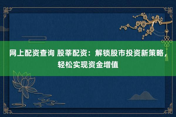 网上配资查询 股莘配资：解锁股市投资新策略，轻松实现资金增值
