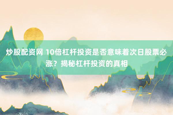 炒股配资网 10倍杠杆投资是否意味着次日股票必涨？揭秘杠杆投资的真相