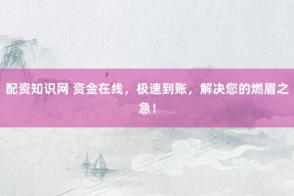 配资知识网 资金在线，极速到账，解决您的燃眉之急！