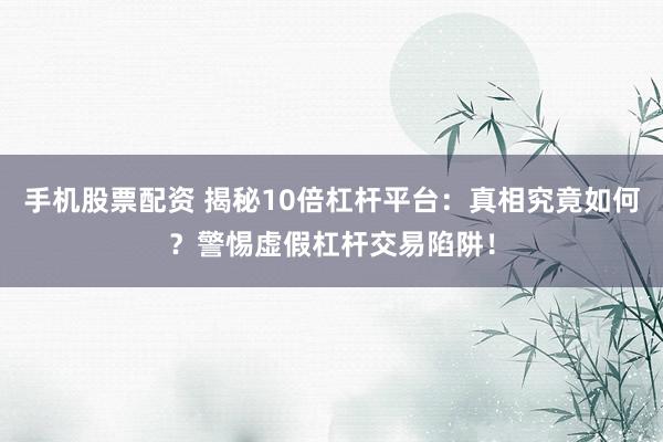 手机股票配资 揭秘10倍杠杆平台：真相究竟如何？警惕虚假杠杆交易陷阱！