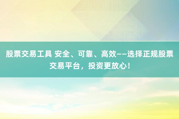 股票交易工具 安全、可靠、高效——选择正规股票交易平台，投资更放心！