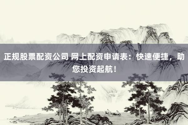 正规股票配资公司 网上配资申请表：快速便捷，助您投资起航！