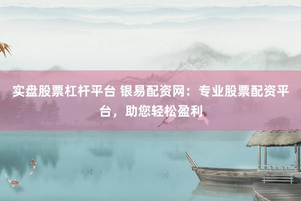 实盘股票杠杆平台 银易配资网：专业股票配资平台，助您轻松盈利