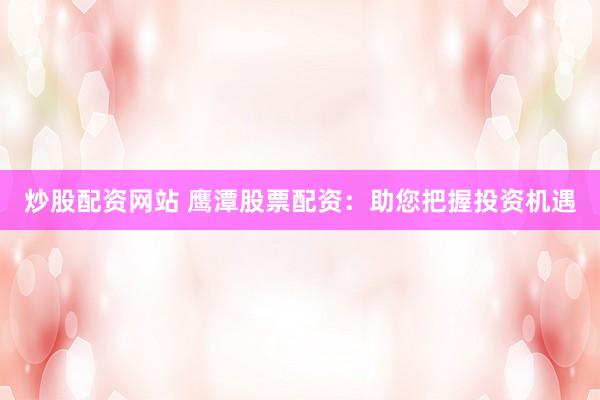 炒股配资网站 鹰潭股票配资：助您把握投资机遇