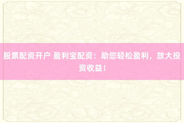 股票配资开户 盈利宝配资：助您轻松盈利，放大投资收益！