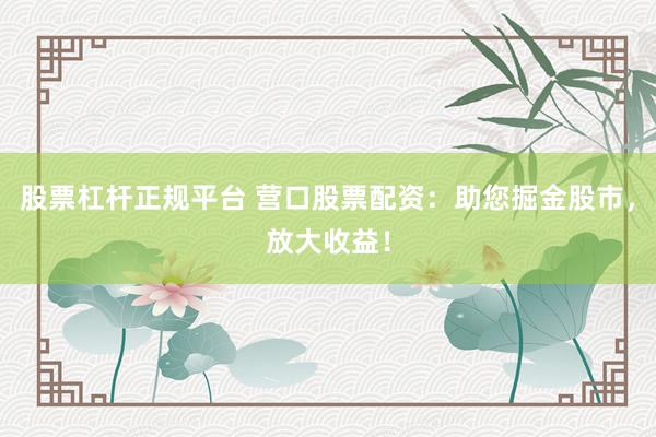 股票杠杆正规平台 营口股票配资：助您掘金股市，放大收益！