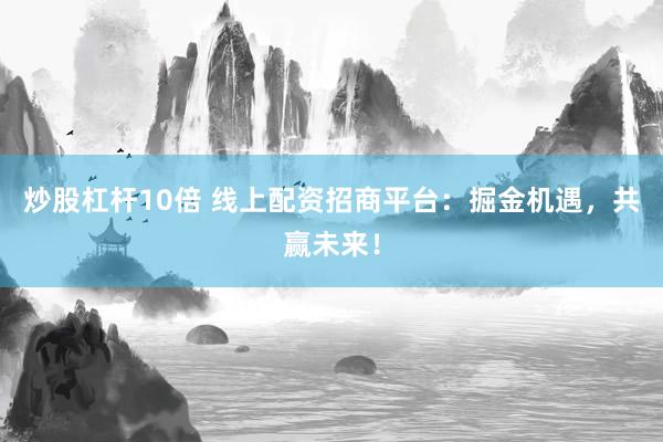 炒股杠杆10倍 线上配资招商平台：掘金机遇，共赢未来！