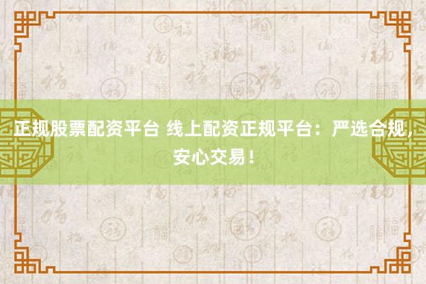 正规股票配资平台 线上配资正规平台：严选合规，安心交易！