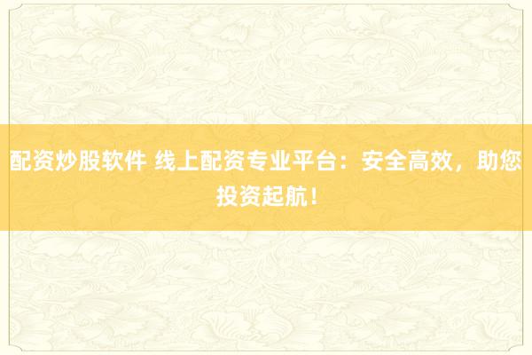 配资炒股软件 线上配资专业平台：安全高效，助您投资起航！