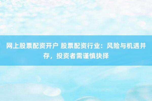网上股票配资开户 股票配资行业：风险与机遇并存，投资者需谨慎抉择