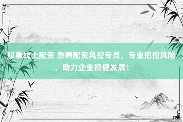 股票线上配资 急聘配资风控专员，专业把控风险，助力企业稳健发展！