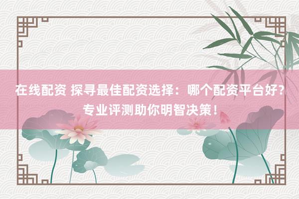 在线配资 探寻最佳配资选择：哪个配资平台好？专业评测助你明智决策！
