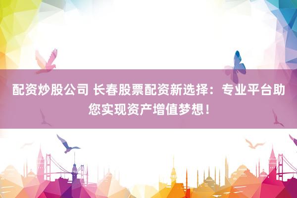 配资炒股公司 长春股票配资新选择：专业平台助您实现资产增值梦想！
