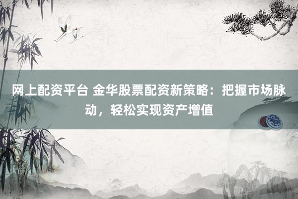 网上配资平台 金华股票配资新策略：把握市场脉动，轻松实现资产增值