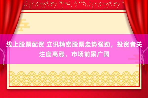 线上股票配资 立讯精密股票走势强劲，投资者关注度高涨，市场前景广阔