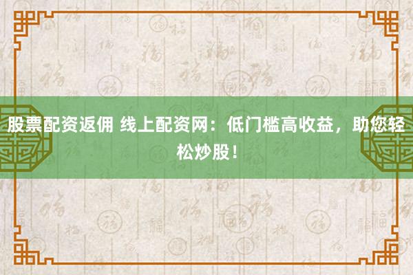股票配资返佣 线上配资网：低门槛高收益，助您轻松炒股！