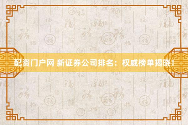 配资门户网 新证券公司排名：权威榜单揭晓！