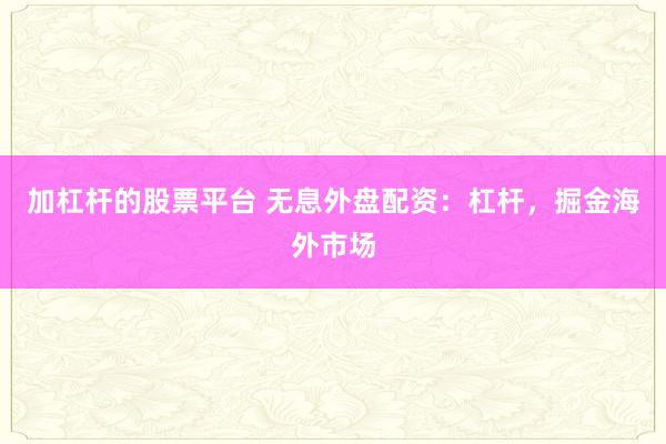加杠杆的股票平台 无息外盘配资：杠杆，掘金海外市场