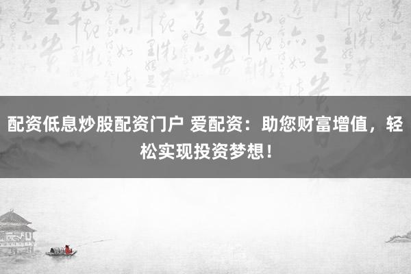 配资低息炒股配资门户 爱配资：助您财富增值，轻松实现投资梦想！