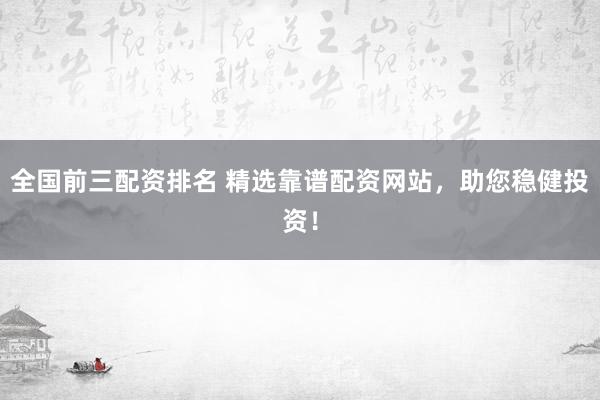 全国前三配资排名 精选靠谱配资网站，助您稳健投资！