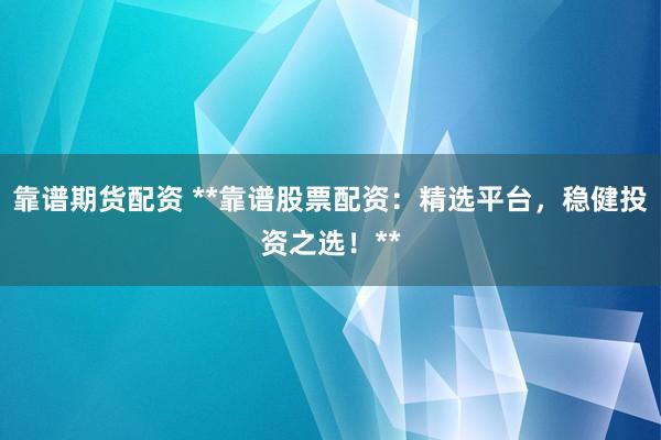 靠谱期货配资 **靠谱股票配资：精选平台，稳健投资之选！**
