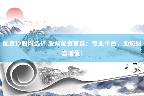 配资炒股网选择 股票配资首选：专业平台，助您财富增值！