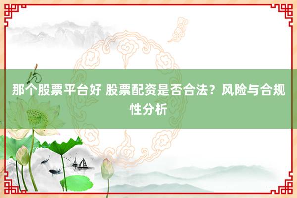 那个股票平台好 股票配资是否合法？风险与合规性分析