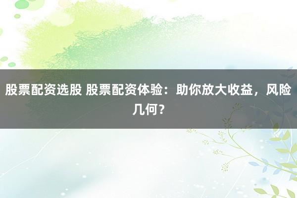 股票配资选股 股票配资体验：助你放大收益，风险几何？