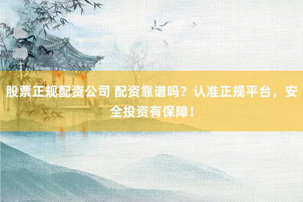 股票正规配资公司 配资靠谱吗？认准正规平台，安全投资有保障！