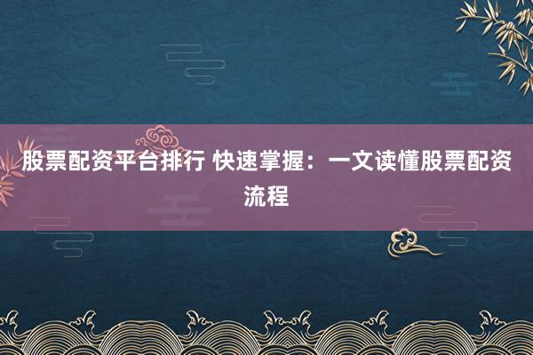 股票配资平台排行 快速掌握：一文读懂股票配资流程