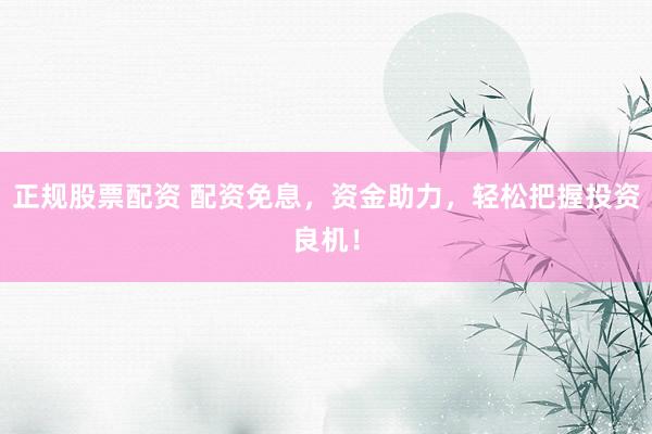正规股票配资 配资免息，资金助力，轻松把握投资良机！