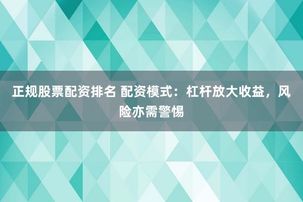 正规股票配资排名 配资模式：杠杆放大收益，风险亦需警惕
