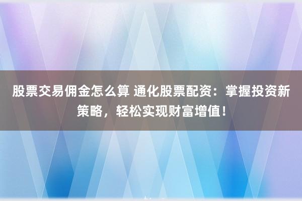 股票交易佣金怎么算 通化股票配资：掌握投资新策略，轻松实现财富增值！