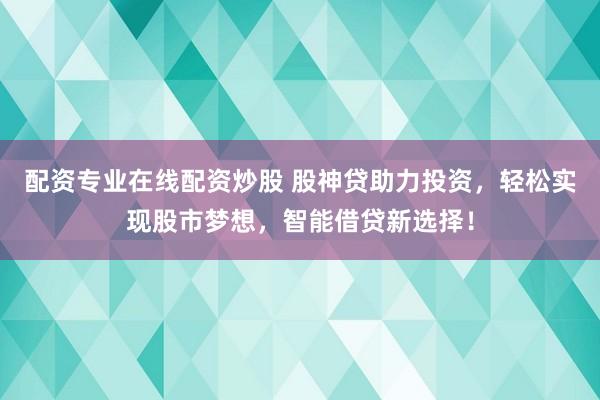 配资专业在线配资炒股 股神贷助力投资，轻松实现股市梦想，智能借贷新选择！