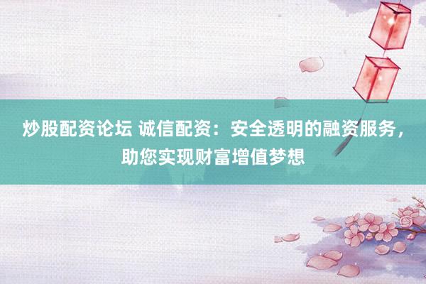 炒股配资论坛 诚信配资：安全透明的融资服务，助您实现财富增值梦想